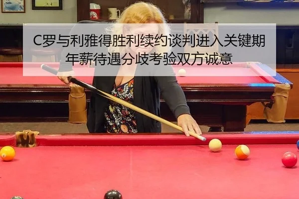 C罗与利雅得胜利续约谈判进入关键期 年薪待遇分歧考验双方诚意