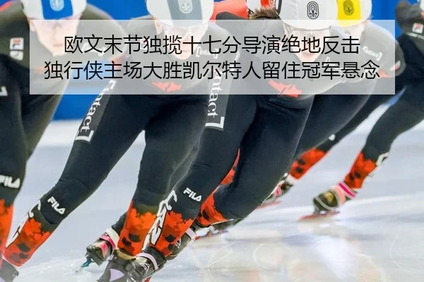 欧文末节独揽十七分导演绝地反击 独行侠主场大胜凯尔特人留住冠军悬念
