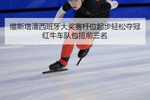 维斯塔潘西班牙大奖赛杆位起步轻松夺冠红牛车队包揽前三名