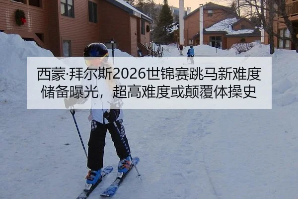 西蒙·拜尔斯2026世锦赛跳马新难度储备曝光，超高难度或颠覆体操史