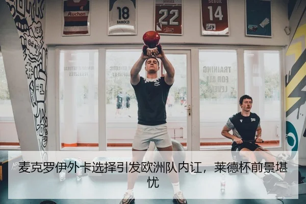 麦克罗伊外卡选择引发欧洲队内讧，莱德杯前景堪忧
