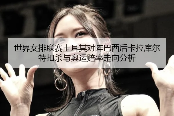 世界女排联赛土耳其对阵巴西后卡拉库尔特扣杀与奥运赔率走向分析