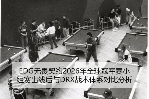 EDG无畏契约2026年全球冠军赛小组赛出线后与DRX战术体系对比分析