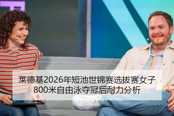 莱德基2026年短池世锦赛选拔赛女子800米自由泳夺冠后耐力分析